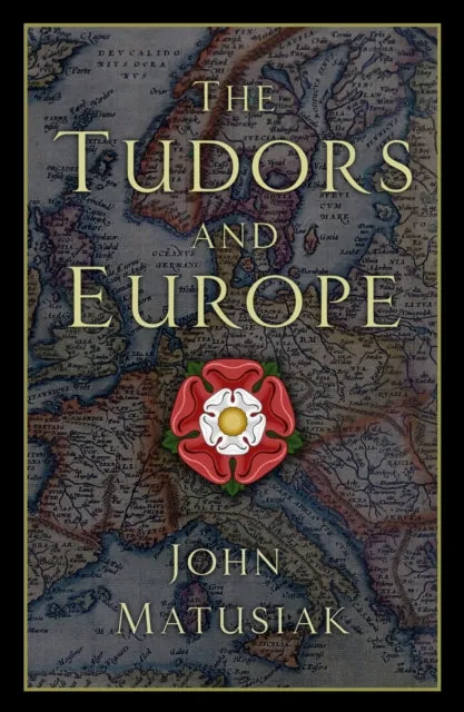 The Tudors and Europe by John Matusiak